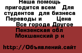 Наша помощь пригодится всем.. Для студентов  для бизнеса. Переводы и ... › Цена ­ 200 - Все города Другое . Пензенская обл.,Мокшанский р-н